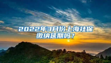 2022年3月份上海社保缴纳延期吗？