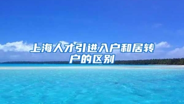 上海人才引进入户和居转户的区别