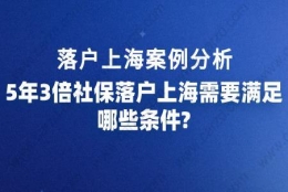 落户上海案例分析,5年3倍社保落户上海需要满足哪些条件？