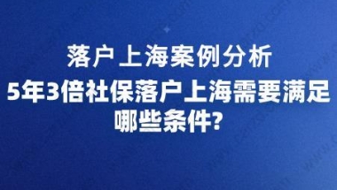 落户上海案例分析,5年3倍社保落户上海需要满足哪些条件？