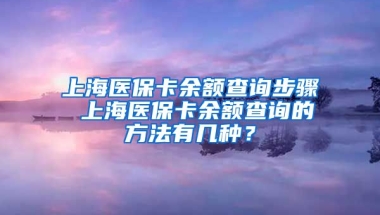 上海医保卡余额查询步骤 上海医保卡余额查询的方法有几种？