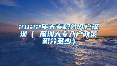 2022年大专积分入户深圳（ 深圳大专入户政策积分多少）