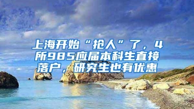 上海开始“抢人”了，4所985应届本科生直接落户，研究生也有优惠