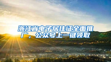 浙江省电子居住证全面推广，公众号上一键领取