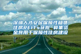 深圳人才安居保障性租赁住房REITs获批 募集资金将用于保障性住房建设