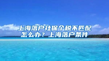 上海落户社保个税不匹配怎么办？上海落户条件