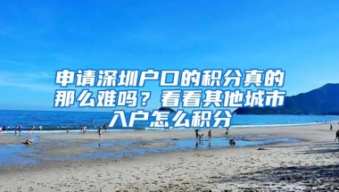 申请深圳户口的积分真的那么难吗？看看其他城市入户怎么积分