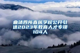 曲靖四所直属学校公开引进2023年教育人才专项104人