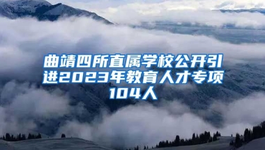 曲靖四所直属学校公开引进2023年教育人才专项104人