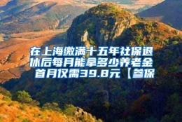 在上海缴满十五年社保退休后每月能拿多少养老金 首月仅需39.8元【参保