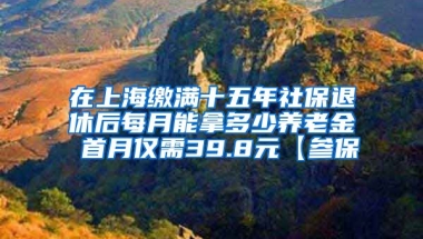 在上海缴满十五年社保退休后每月能拿多少养老金 首月仅需39.8元【参保