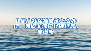 非深户社保挂靠该怎么办理，如何非深户社保挂靠，靠谱吗