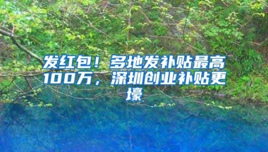 发红包！多地发补贴最高100万，深圳创业补贴更壕