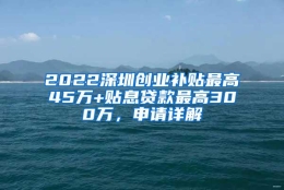 2022深圳创业补贴最高45万+贴息贷款最高300万，申请详解