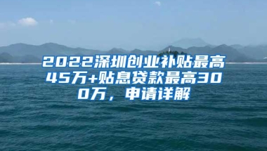 2022深圳创业补贴最高45万+贴息贷款最高300万，申请详解