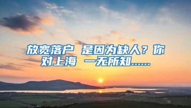 放宽落户 是因为缺人？你对上海 一无所知......