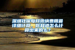 深圳社保每月缴纳费用最详细计算，你知道怎么计算出来的么？