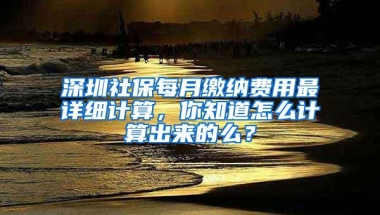 深圳社保每月缴纳费用最详细计算，你知道怎么计算出来的么？