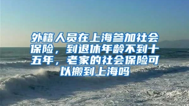 外籍人员在上海参加社会保险，到退休年龄不到十五年，老家的社会保险可以搬到上海吗