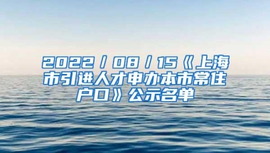 2022／08／15《上海市引进人才申办本市常住户口》公示名单