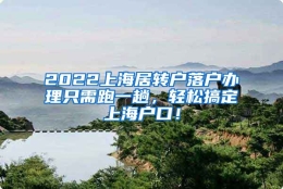 2022上海居转户落户办理只需跑一趟，轻松搞定上海户口！