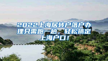 2022上海居转户落户办理只需跑一趟，轻松搞定上海户口！