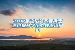 2017年之后就不要再想通过提升学历办理深圳户口