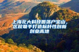 上海北大科技园落户宝山，区校联手打造标杆性创新创业高地