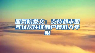 国务院发文：支持都市圈互认居住证和户籍准入年限