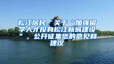 松江居民，关于“加强留学人才投身松江新城建设”，公开征集您的意见和建议→