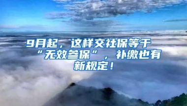 9月起，这样交社保等于“无效参保”，补缴也有新规定！