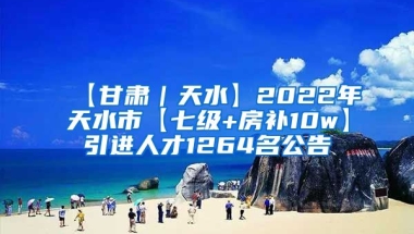 【甘肃｜天水】2022年天水市【七级+房补10w】引进人才1264名公告