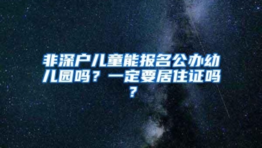 非深户儿童能报名公办幼儿园吗？一定要居住证吗？