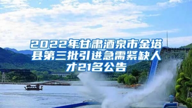 2022年甘肃酒泉市金塔县第三批引进急需紧缺人才21名公告