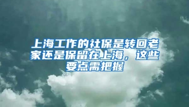 上海工作的社保是转回老家还是保留在上海，这些要点需把握