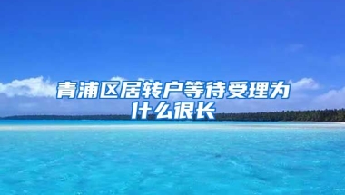 青浦区居转户等待受理为什么很长