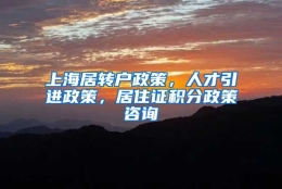 上海居转户政策，人才引进政策，居住证积分政策咨询