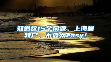 知道这15个问题，上海居转户，不要太easy！