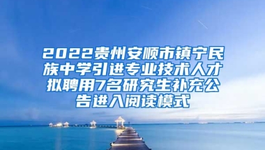 2022贵州安顺市镇宁民族中学引进专业技术人才拟聘用7名研究生补充公告进入阅读模式