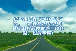 户口本上有“这4个字”的，一定要在2022年12月31日前领取这三种补贴，过时不候！