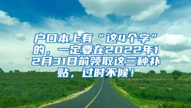 户口本上有“这4个字”的，一定要在2022年12月31日前领取这三种补贴，过时不候！