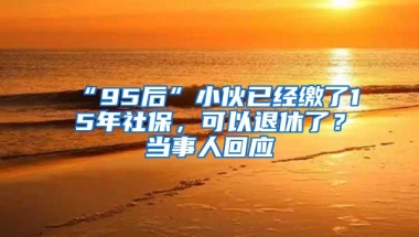 “95后”小伙已经缴了15年社保，可以退休了？当事人回应