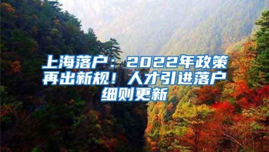 上海落户：2022年政策再出新规！人才引进落户细则更新