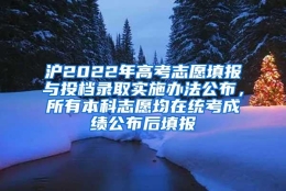 沪2022年高考志愿填报与投档录取实施办法公布，所有本科志愿均在统考成绩公布后填报