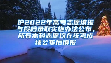 沪2022年高考志愿填报与投档录取实施办法公布，所有本科志愿均在统考成绩公布后填报