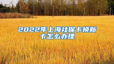 2022年上海社保卡换新卡怎么办理