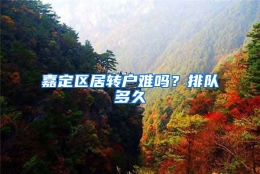 嘉定区居转户难吗？排队多久