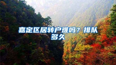 嘉定区居转户难吗？排队多久