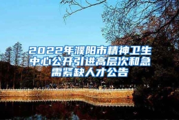 2022年濮阳市精神卫生中心公开引进高层次和急需紧缺人才公告