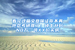 看完这篇文章保证你不再抱怨考研难了：硕士补贴N0万，可XX价买房